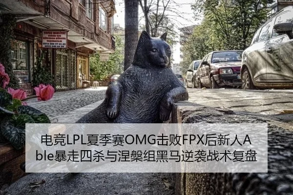 电竞LPL夏季赛OMG击败FPX后新人Able暴走四杀与涅槃组黑马逆袭战术复盘