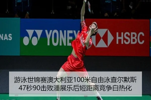 游泳世锦赛澳大利亚100米自由泳查尔默斯47秒90击败潘展乐后短距离竞争白热化