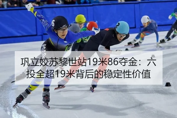 巩立姣苏黎世站19米86夺金：六投全超19米背后的稳定性价值